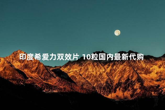 印度希爱力双效片 10粒国内最新代购价是多少钱(2023价格已更新)